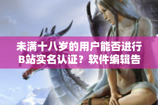 未满十八岁的用户能否进行B站实名认证？软件编辑告诉你答案！