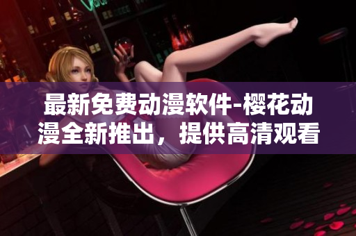 最新免费动漫软件-樱花动漫全新推出，提供高清观看体验