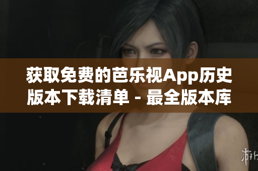 获取免费的芭乐视App历史版本下载清单 - 最全版本库汇总