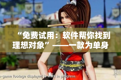 “免费试用：软件帮你找到理想对象”——一款为单身男女量身定制的助婚软件
