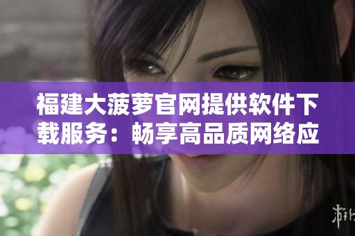 福建大菠萝官网提供软件下载服务：畅享高品质网络应用