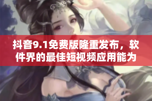 抖音9.1免费版隆重发布，软件界的最佳短视频应用能为你带来什么？