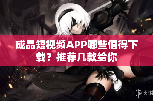 成品短视频APP哪些值得下载？推荐几款给你