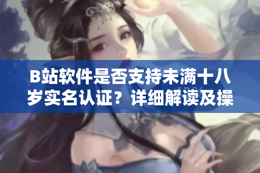 B站软件是否支持未满十八岁实名认证？详细解读及操作步骤共享