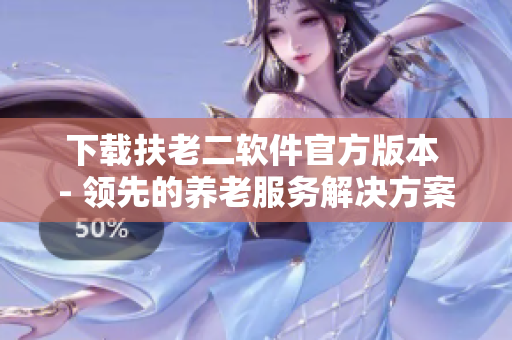 下载扶老二软件官方版本 - 领先的养老服务解决方案