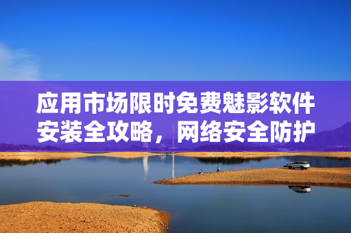 应用市场限时免费魅影软件安装全攻略，网络安全防护首选！