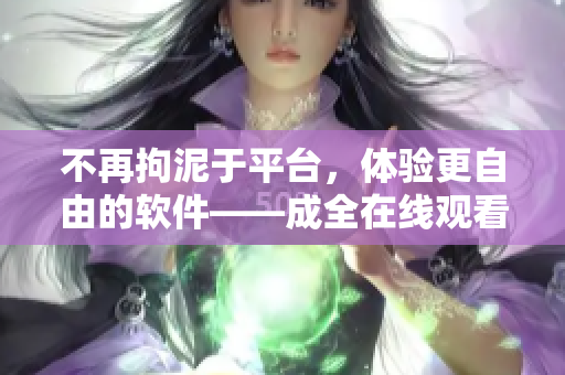 不再拘泥于平台，体验更自由的软件——成全在线观看高清全集