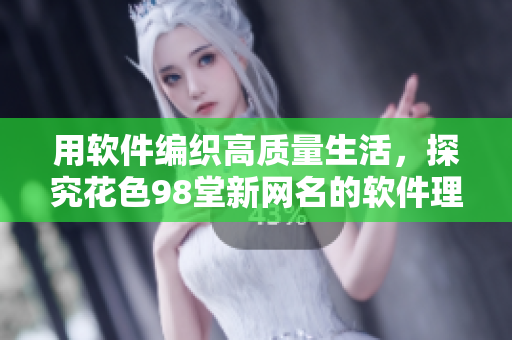 用软件编织高质量生活，探究花色98堂新网名的软件理念