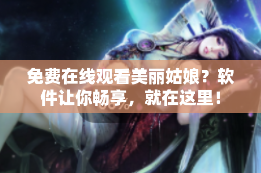 免费在线观看美丽姑娘？软件让你畅享，就在这里！