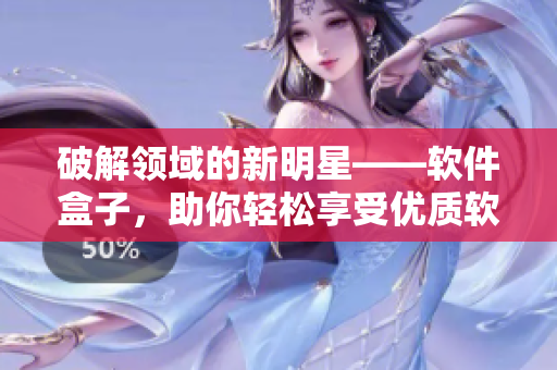 破解领域的新明星——软件盒子，助你轻松享受优质软件的无限乐趣