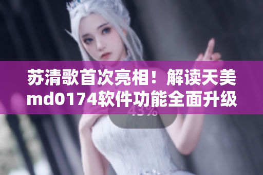 苏清歌首次亮相！解读天美md0174软件功能全面升级