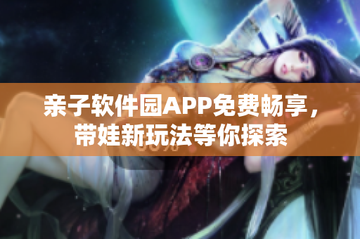 亲子软件园APP免费畅享，带娃新玩法等你探索