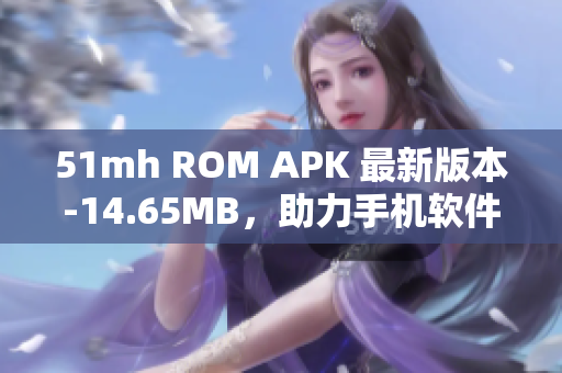 51mh ROM APK 最新版本-14.65MB，助力手机软件性能提升