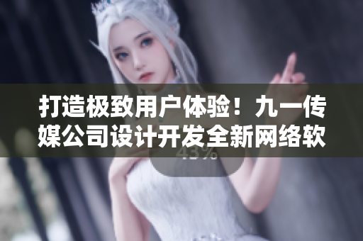 打造极致用户体验！九一传媒公司设计开发全新网络软件平台