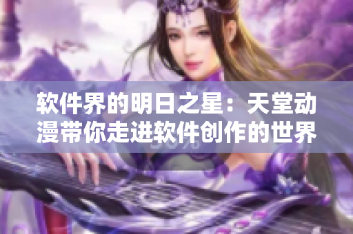 软件界的明日之星：天堂动漫带你走进软件创作的世界