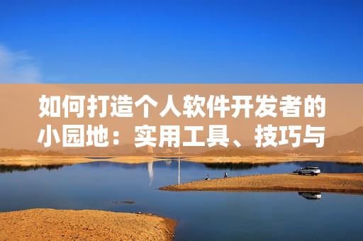 如何打造个人软件开发者的小园地：实用工具、技巧与资源详解