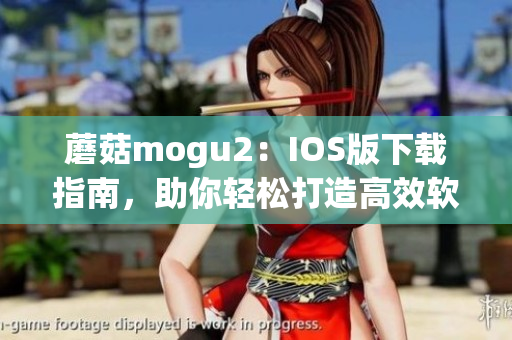 蘑菇mogu2：IOS版下载指南，助你轻松打造高效软件使用体验