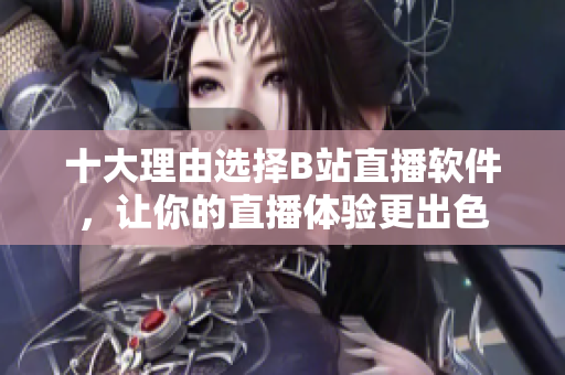 十大理由选择B站直播软件，让你的直播体验更出色