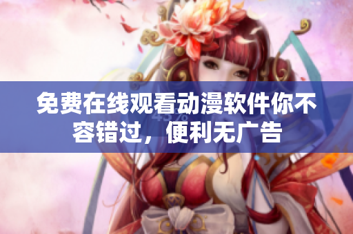 免费在线观看动漫软件你不容错过，便利无广告