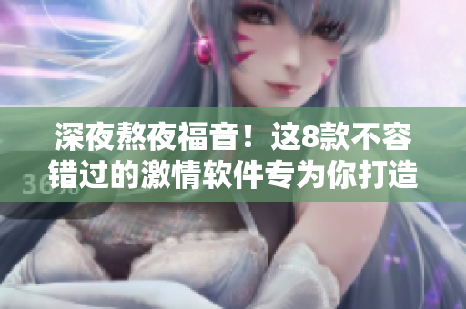 深夜熬夜福音！这8款不容错过的激情软件专为你打造！