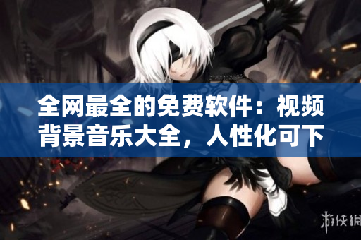 全网最全的免费软件：视频背景音乐大全，人性化可下载！