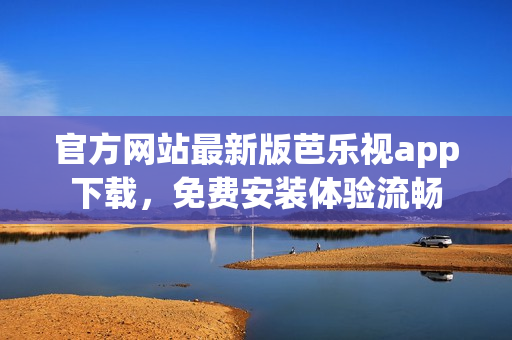 官方网站最新版芭乐视app下载，免费安装体验流畅