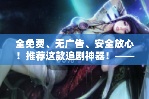 全免费、无广告、安全放心！推荐这款追剧神器！——免费追剧软件推荐