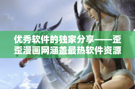 优秀软件的独家分享——歪歪漫画网涵盖最热软件资源
