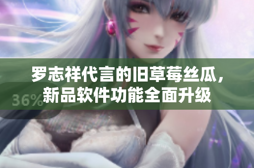 罗志祥代言的旧草莓丝瓜，新品软件功能全面升级