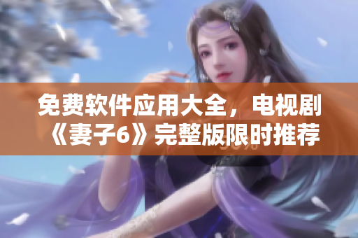 免费软件应用大全，电视剧《妻子6》完整版限时推荐