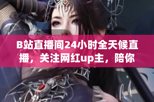 B站直播间24小时全天候直播，关注网红up主，陪你娱乐休闲