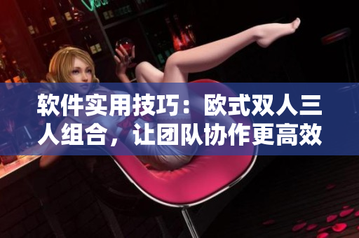 软件实用技巧：欧式双人三人组合，让团队协作更高效