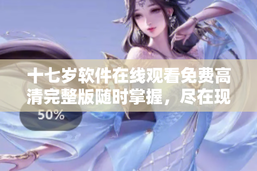 十七岁软件在线观看免费高清完整版随时掌握，尽在现代科技时代