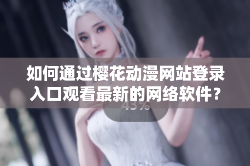 如何通过樱花动漫网站登录入口观看最新的网络软件？——小编教您啦！