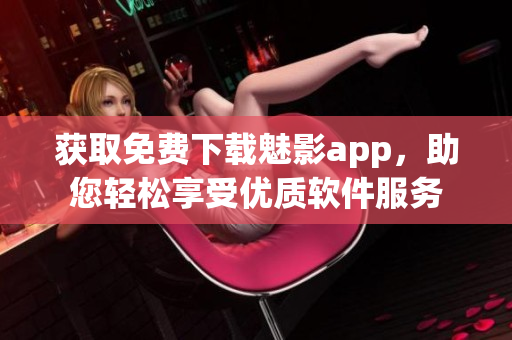 获取免费下载魅影app，助您轻松享受优质软件服务