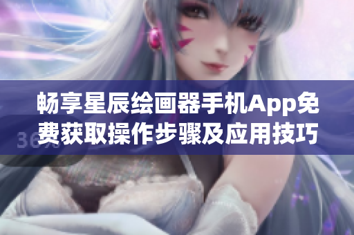 畅享星辰绘画器手机App免费获取操作步骤及应用技巧