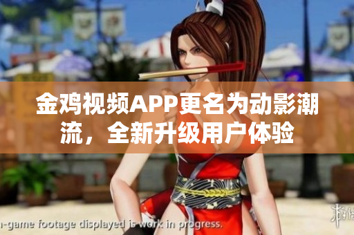 金鸡视频APP更名为动影潮流，全新升级用户体验
