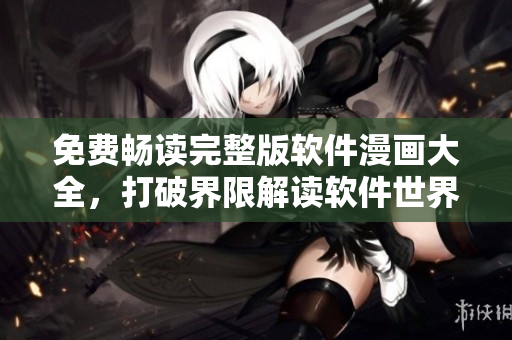 免费畅读完整版软件漫画大全，打破界限解读软件世界