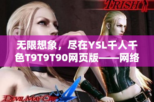 无限想象，尽在YSL千人千色T9T9T90网页版——网络软件编辑为您精心推荐