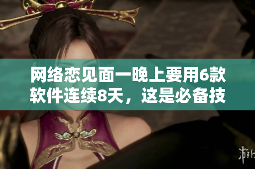 网络恋见面一晚上要用6款软件连续8天，这是必备技能！