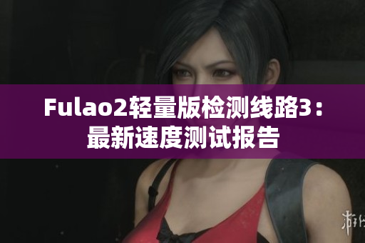 Fulao2轻量版检测线路3：最新速度测试报告