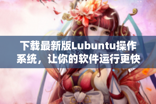 下载最新版Lubuntu操作系统，让你的软件运行更快速！