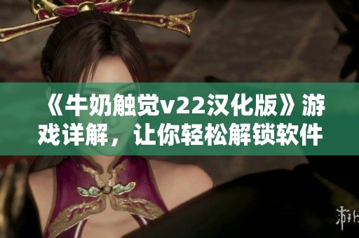 《牛奶触觉v22汉化版》游戏详解，让你轻松解锁软件全新玩法！