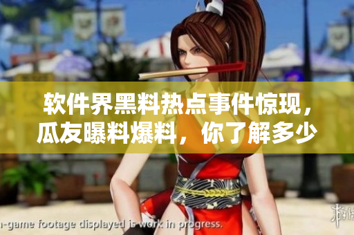 软件界黑料热点事件惊现，瓜友曝料爆料，你了解多少？！