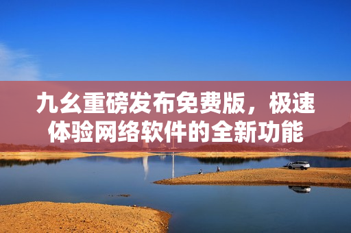 九幺重磅发布免费版，极速体验网络软件的全新功能