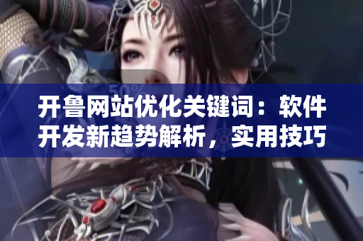 开鲁网站优化关键词：软件开发新趋势解析，实用技巧分享