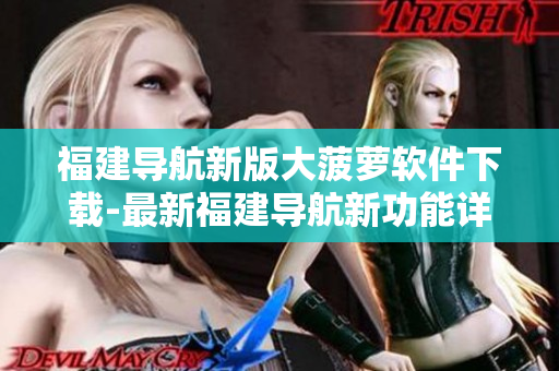 福建导航新版大菠萝软件下载-最新福建导航新功能详解！