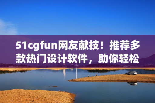 51cgfun网友献技！推荐多款热门设计软件，助你轻松创意无限！