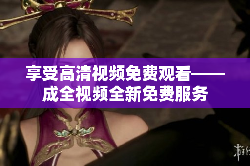 享受高清视频免费观看——成全视频全新免费服务
