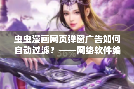 虫虫漫画网页弹窗广告如何自动过滤？——网络软件编辑技巧分享